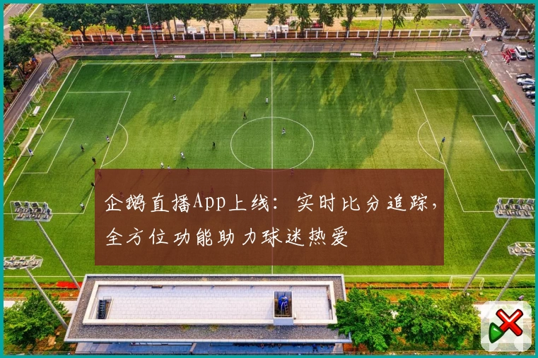 企鹅直播App上线:实时比分追踪,全方位功能助力球迷热爱