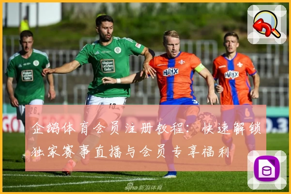 企鹅体育会员注册教程：快速解锁独家赛事直播与会员专享福利
