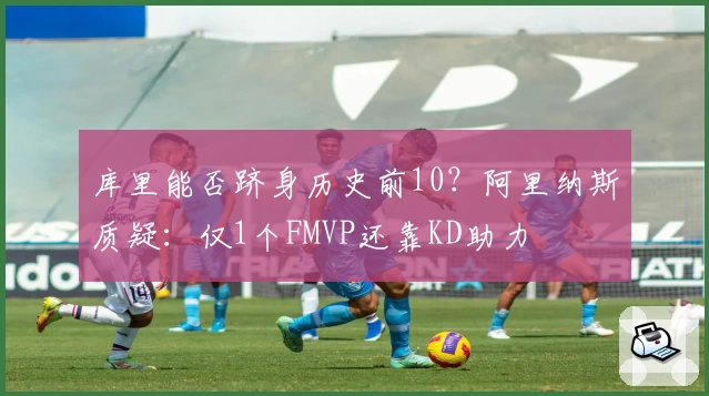 库里能否跻身历史前10？阿里纳斯质疑：仅1个FMVP还靠KD助力