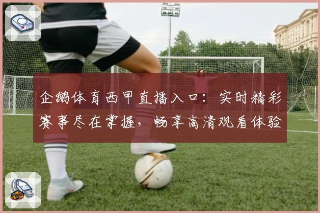 企鹅体育西甲直播入口：实时精彩赛事尽在掌握，畅享高清观看体验