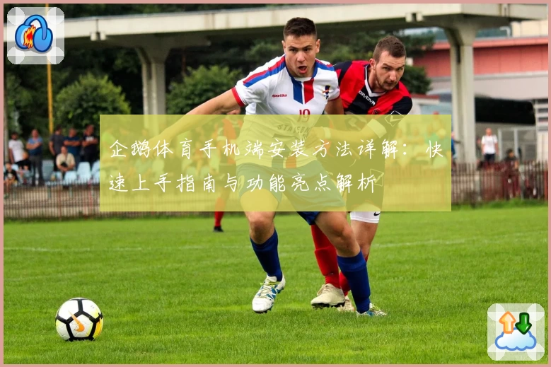 企鹅体育手机端安装方法详解：快速上手指南与功能亮点解析