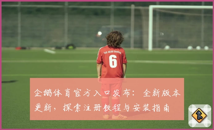 企鹅体育官方入口发布：全新版本更新，探索注册教程与安装指南