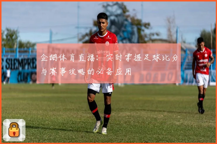 企鹅体育直播:实时掌握足球比分与赛事攻略的必备应用