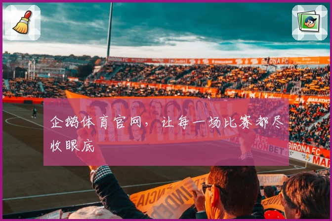 企鹅体育官网,让每一场比赛都尽收眼底