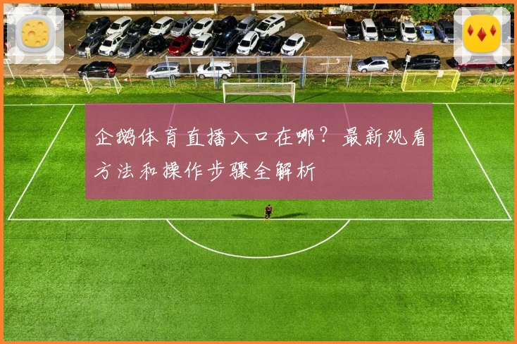 企鹅体育直播入口在哪?最新观看方法和操作步骤全解析