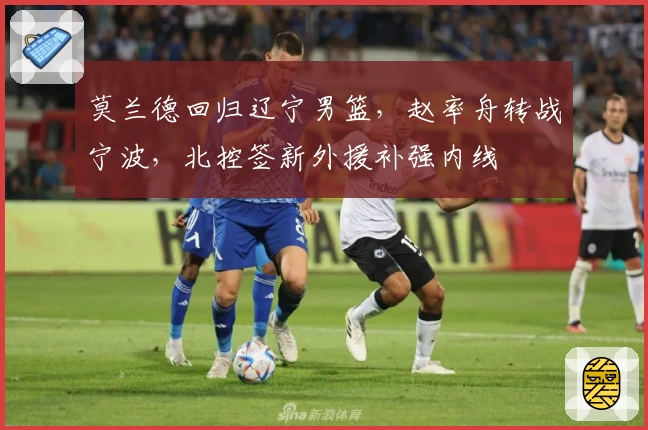 莫兰德回归辽宁男篮,赵率舟转战宁波,北控签新外援补强内线
