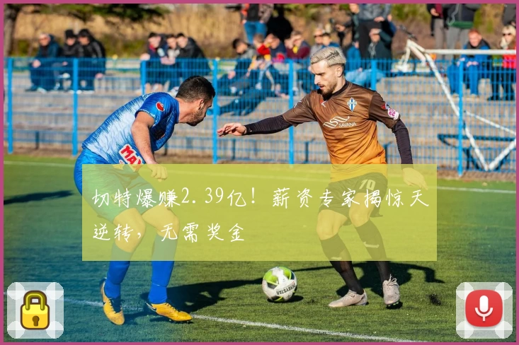 切特爆赚2.39亿!薪资专家揭惊天逆转,无需奖金