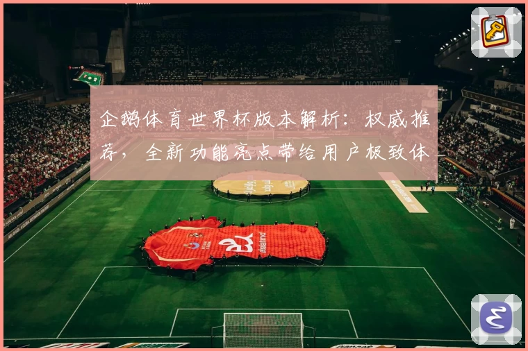 企鹅体育世界杯版本解析：权威推荐，全新功能亮点带给用户极致体验