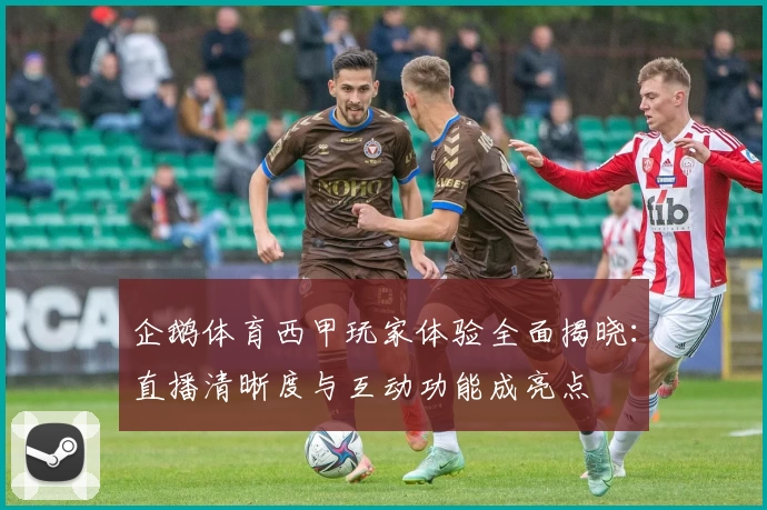 企鹅体育西甲玩家体验全面揭晓:直播清晰度与互动功能成亮点