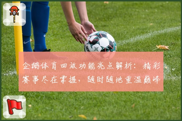 企鹅体育回放功能亮点解析：精彩赛事尽在掌握，随时随地重温巅峰时刻