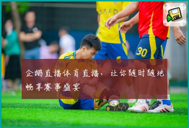 企鹅直播体育直播,让你随时随地畅享赛事盛宴