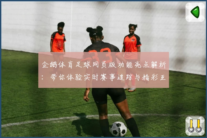 企鹅体育足球网页版功能亮点解析：带你体验实时赛事追踪与精彩互动