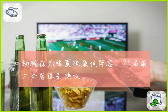 杨瀚森无缘夏联最佳阵容！25届前三全落选引热议