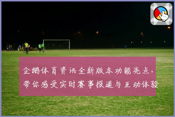 企鹅体育资讯全新版本功能亮点，带你感受实时赛事报道与互动体验的双重升级