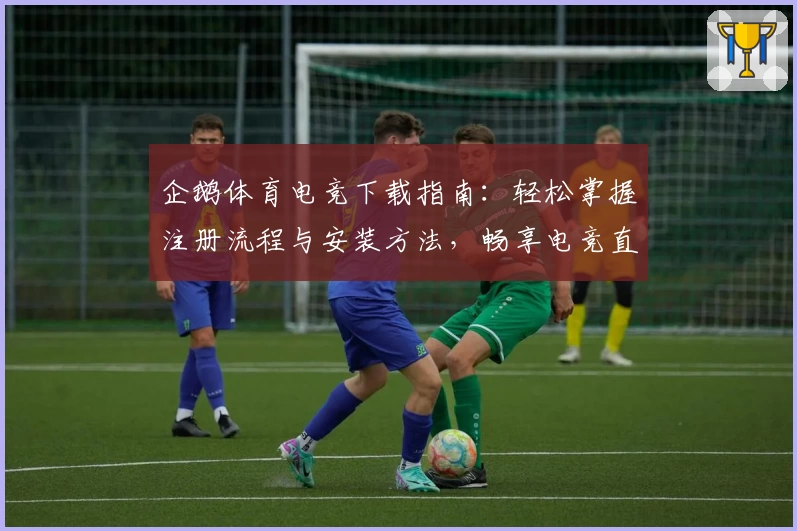 企鹅体育电竞下载指南：轻松掌握注册流程与安装方法，畅享电竞直播与赛事体验