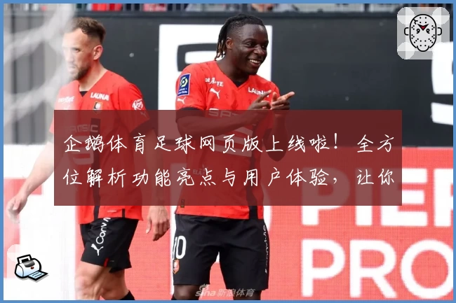 企鹅体育足球网页版上线啦！全方位解析功能亮点与用户体验，让你畅享精彩赛事