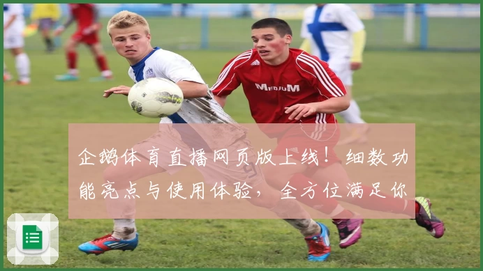 企鹅体育直播网页版上线！细数功能亮点与使用体验，全方位满足你的观赛需求