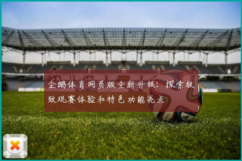 企鹅体育网页版全新升级：探索极致观赛体验和特色功能亮点