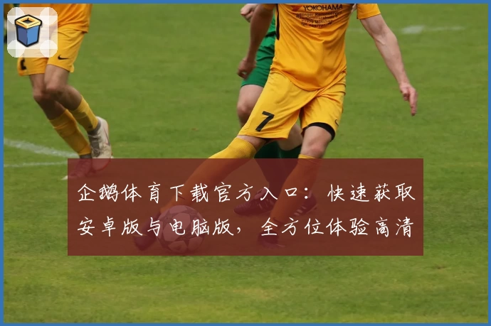 企鹅体育下载官方入口：快速获取安卓版与电脑版，全方位体验高清赛事精彩