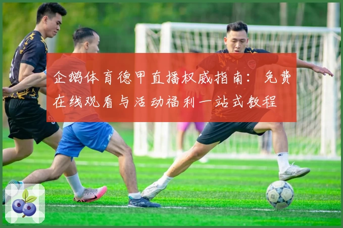 企鹅体育德甲直播权威指南:免费在线观看与活动福利一站式教程
