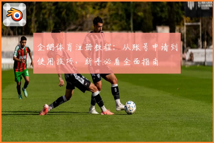 企鹅体育注册教程:从账号申请到使用技巧,新手必看全面指南
