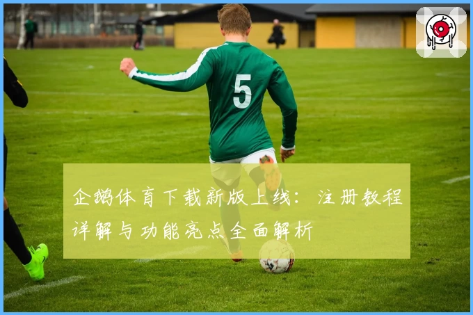 企鹅体育下载新版上线：注册教程详解与功能亮点全面解析