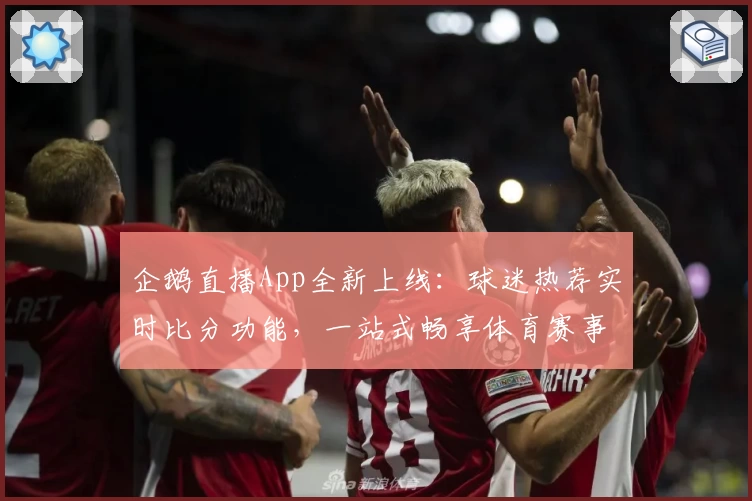 企鹅直播App全新上线:球迷热荐实时比分功能,一站式畅享体育赛事