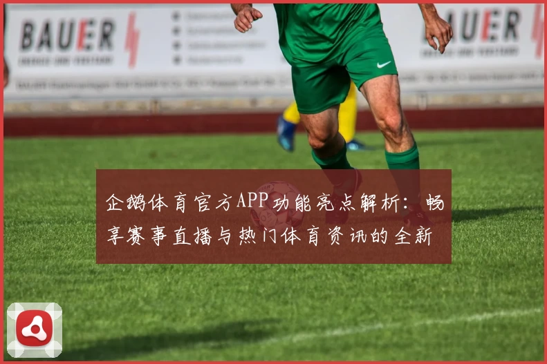 企鹅体育官方APP功能亮点解析：畅享赛事直播与热门体育资讯的全新升级体验