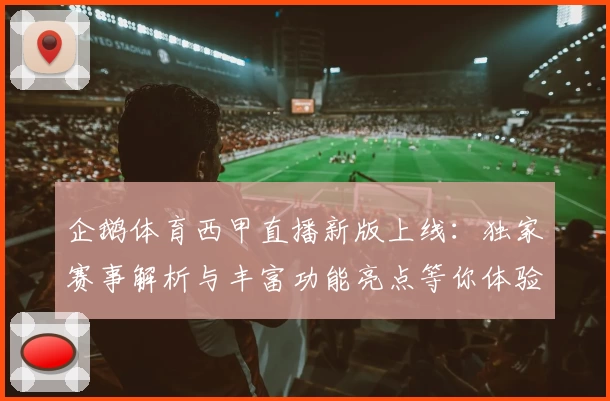 企鹅体育西甲直播新版上线：独家赛事解析与丰富功能亮点等你体验