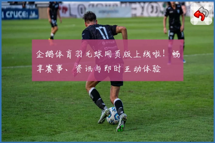 企鹅体育羽毛球网页版上线啦！畅享赛事、资讯与即时互动体验