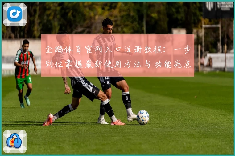 企鹅体育官网入口注册教程：一步到位掌握最新使用方法与功能亮点