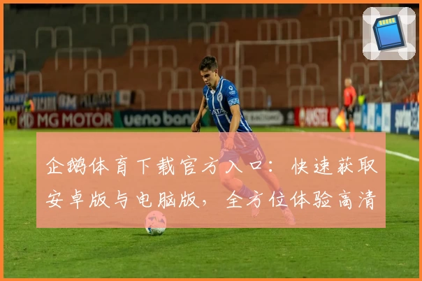 企鹅体育下载官方入口：快速获取安卓版与电脑版，全方位体验高清赛事精彩