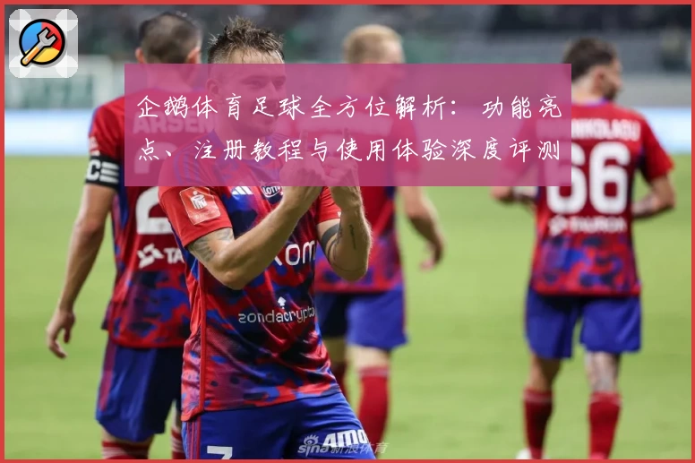 企鹅体育足球全方位解析：功能亮点、注册教程与使用体验深度评测