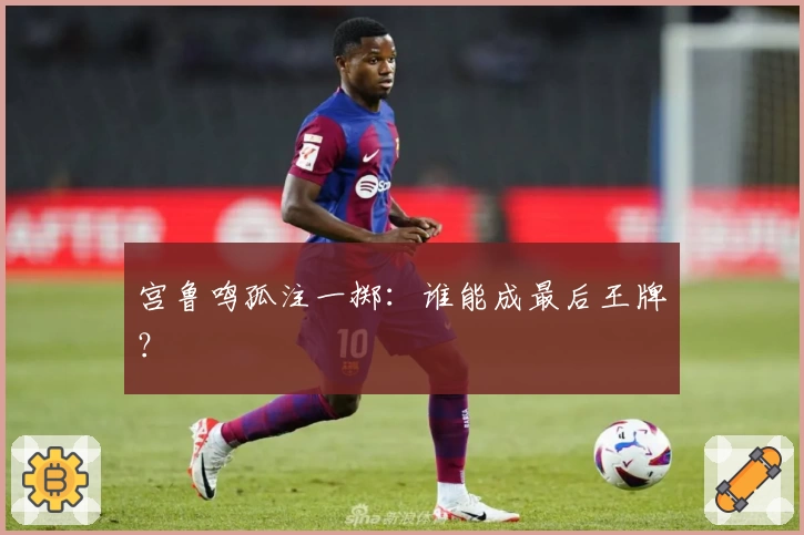 宫鲁鸣孤注一掷：谁能成最后王牌？