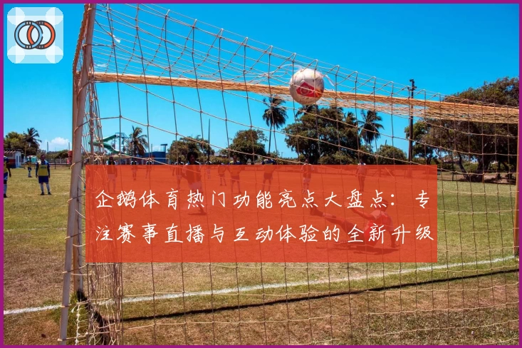 企鹅体育热门功能亮点大盘点：专注赛事直播与互动体验的全新升级