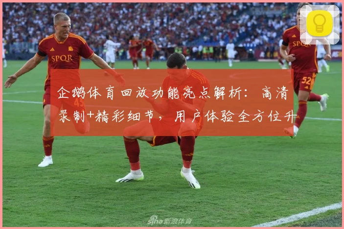 企鹅体育回放功能亮点解析：高清录制+精彩细节，用户体验全方位升级