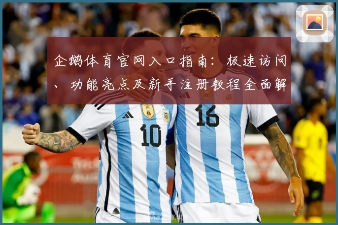 企鹅体育官网入口指南：极速访问、功能亮点及新手注册教程全面解析