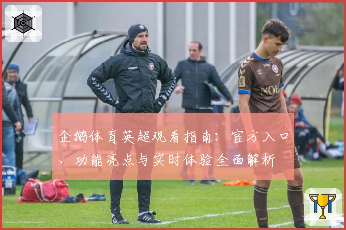 企鹅体育英超观看指南：官方入口、功能亮点与实时体验全面解析