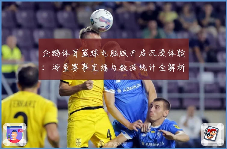 企鹅体育篮球电脑版开启沉浸体验：海量赛事直播与数据统计全解析