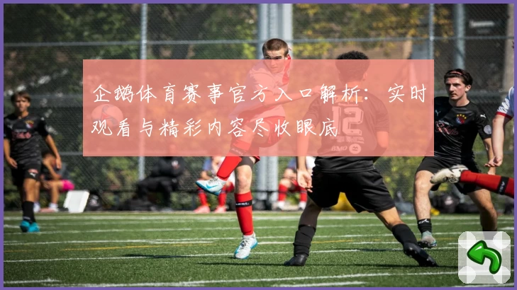 企鹅体育赛事官方入口解析：实时观看与精彩内容尽收眼底