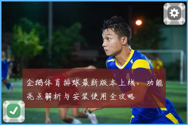 企鹅体育排球最新版本上线，功能亮点解析与安装使用全攻略