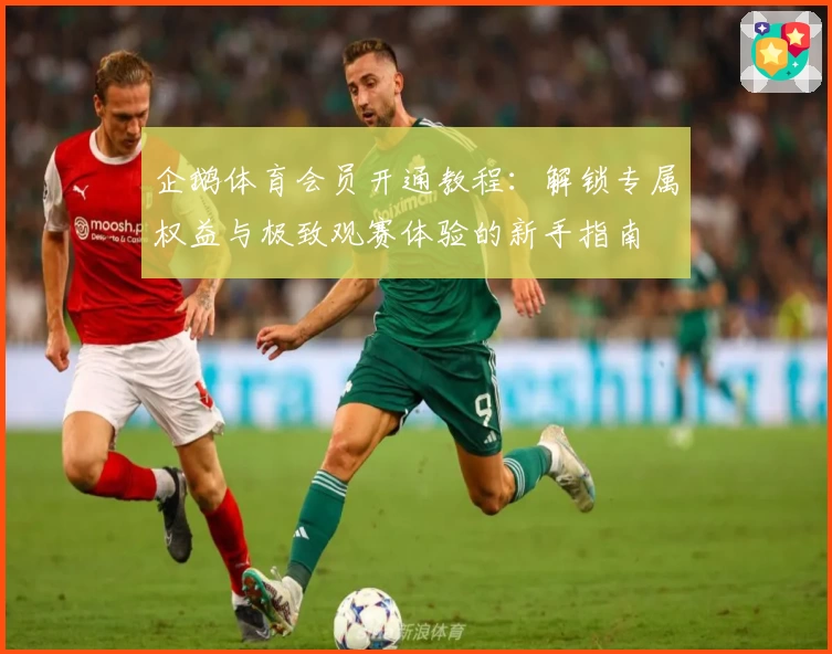 企鹅体育会员开通教程：解锁专属权益与极致观赛体验的新手指南
