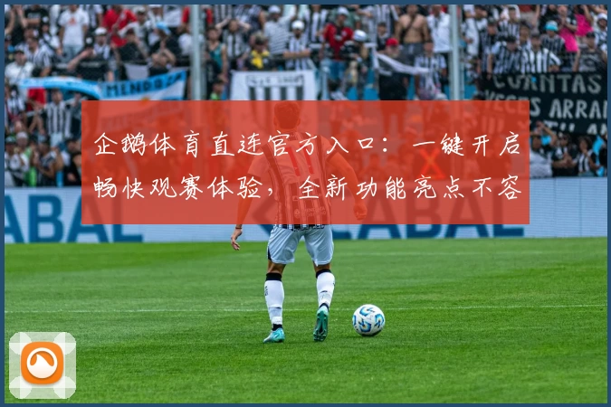 企鹅体育直连官方入口：一键开启畅快观赛体验，全新功能亮点不容错过