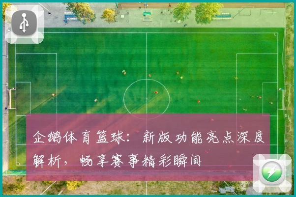 企鹅体育篮球：新版功能亮点深度解析，畅享赛事精彩瞬间